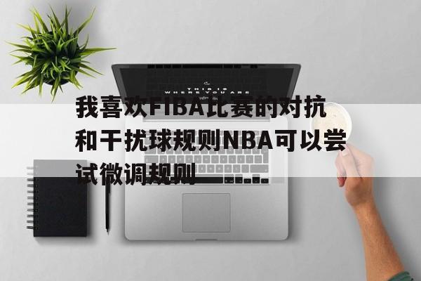 天博体育入口-我喜欢FIBA比赛的对抗和干扰球规则NBA可以尝试微调规则的简单介绍